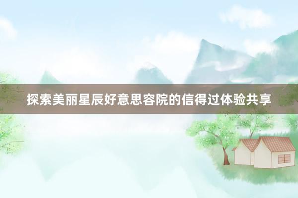 探索美丽星辰好意思容院的信得过体验共享