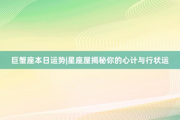 巨蟹座本日运势|星座屋揭秘你的心计与行状运