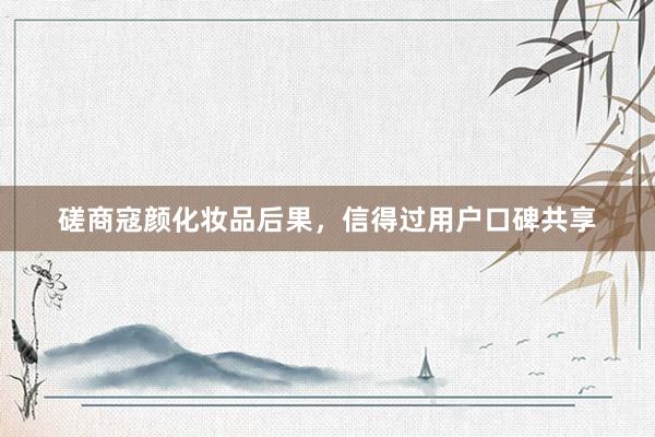 磋商寇颜化妆品后果，信得过用户口碑共享