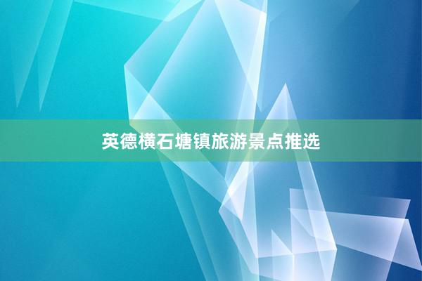 英德横石塘镇旅游景点推选