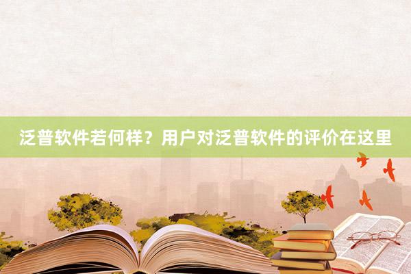 泛普软件若何样？用户对泛普软件的评价在这里