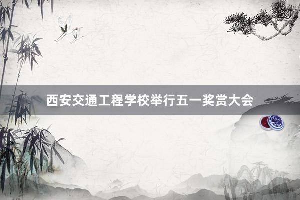 西安交通工程学校举行五一奖赏大会