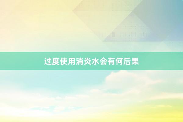 过度使用消炎水会有何后果