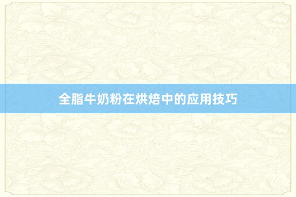 全脂牛奶粉在烘焙中的应用技巧