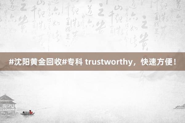 #沈阳黄金回收#专科 trustworthy，快速方便！