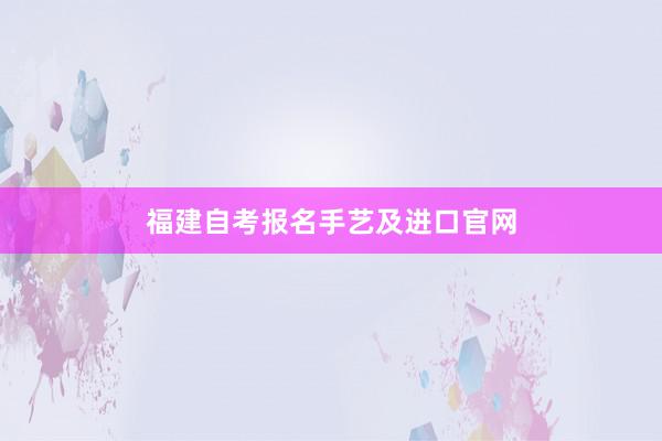 福建自考报名手艺及进口官网