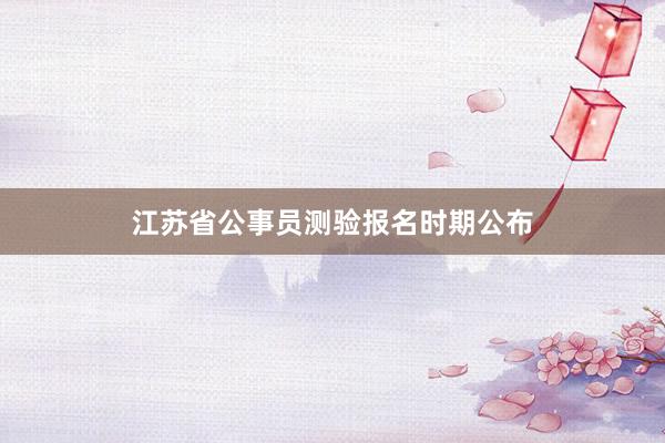 江苏省公事员测验报名时期公布