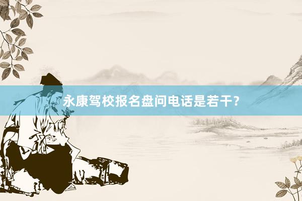 永康驾校报名盘问电话是若干？