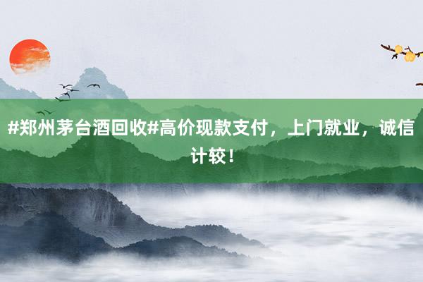 #郑州茅台酒回收#高价现款支付，上门就业，诚信计较！
