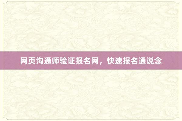 网页沟通师验证报名网，快速报名通说念