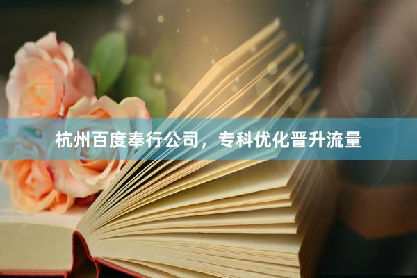 杭州百度奉行公司，专科优化晋升流量