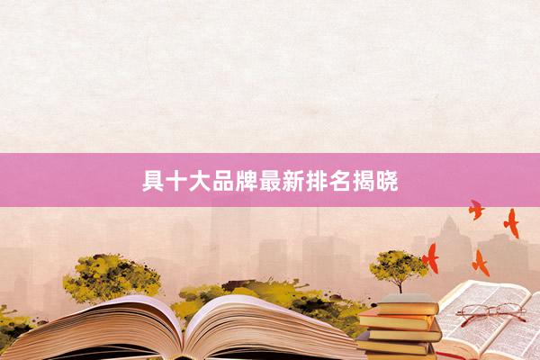 具十大品牌最新排名揭晓