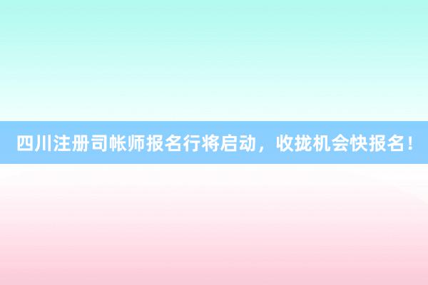 四川注册司帐师报名行将启动，收拢机会快报名！