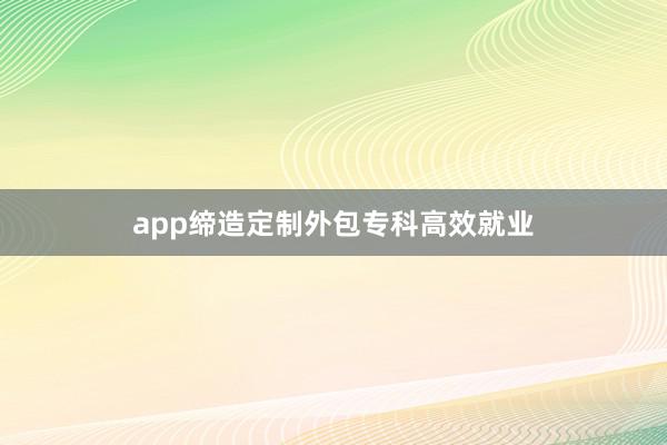 app缔造定制外包专科高效就业