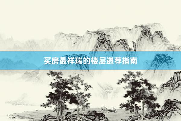 买房最祥瑞的楼层遴荐指南