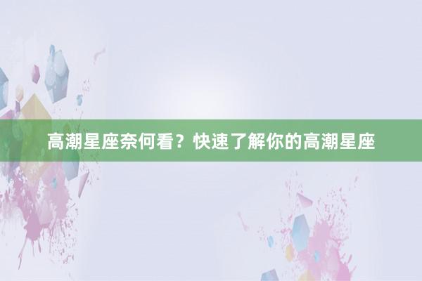 高潮星座奈何看？快速了解你的高潮星座