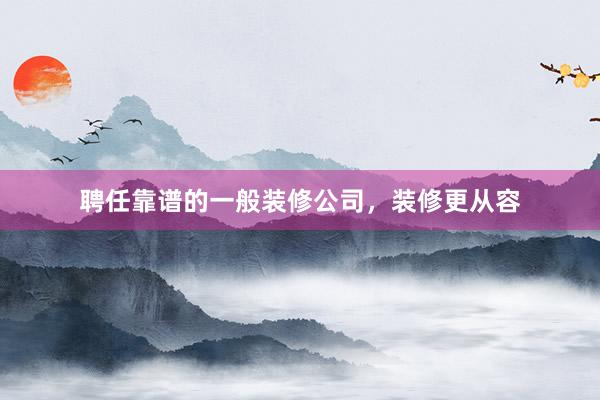 聘任靠谱的一般装修公司，装修更从容