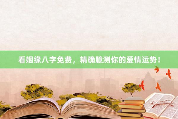 看姻缘八字免费，精确臆测你的爱情运势！