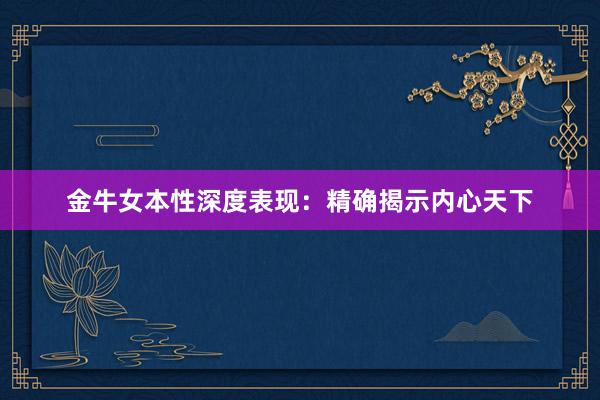 金牛女本性深度表现：精确揭示内心天下