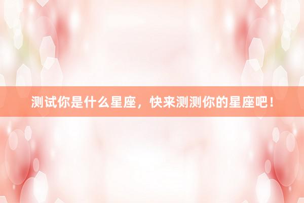 测试你是什么星座，快来测测你的星座吧！