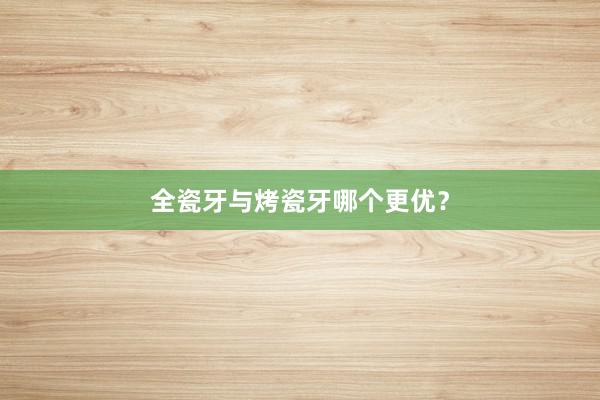 全瓷牙与烤瓷牙哪个更优？