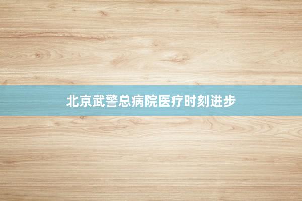 北京武警总病院医疗时刻进步
